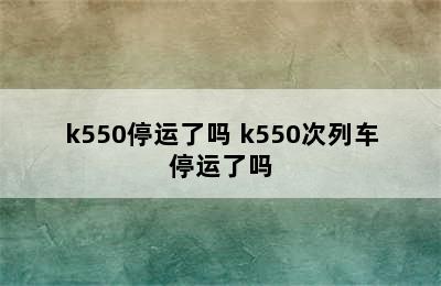 k550停运了吗 k550次列车停运了吗